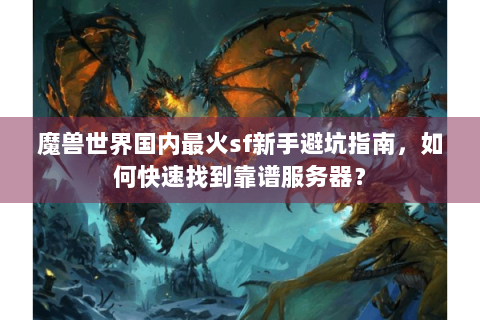 魔兽世界国内最火sf新手避坑指南，如何快速找到靠谱服务器？