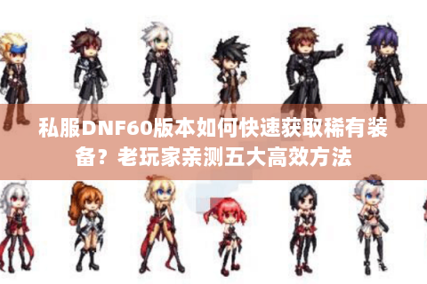 私服DNF60版本如何快速获取稀有装备？老玩家亲测五大高效方法