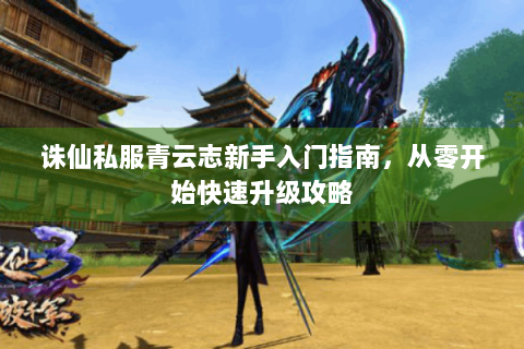 诛仙私服青云志新手入门指南，从零开始快速升级攻略