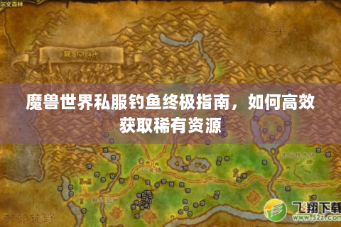 魔兽世界私服钓鱼终极指南，如何高效获取稀有资源