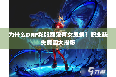 为什么DNF私服都没有女鬼剑？职业缺失原因大揭秘
