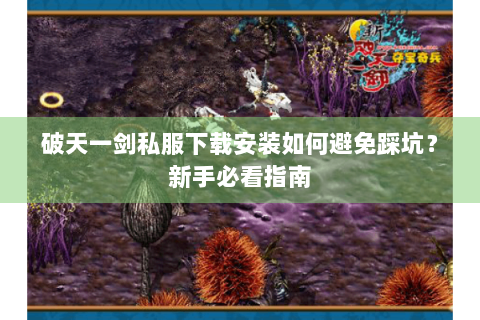 破天一剑私服下载安装如何避免踩坑？新手必看指南