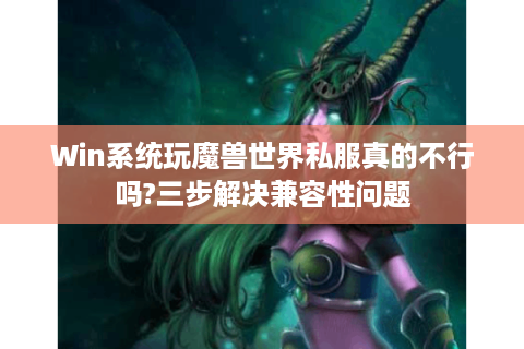 Win系统玩魔兽世界私服真的不行吗?三步解决兼容性问题