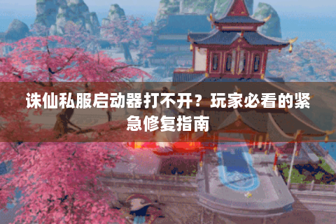 诛仙私服启动器打不开？玩家必看的紧急修复指南