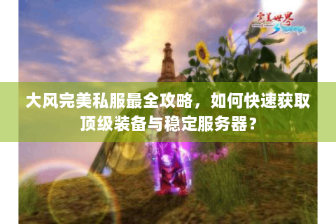 大风完美私服最全攻略，如何快速获取顶级装备与稳定服务器？