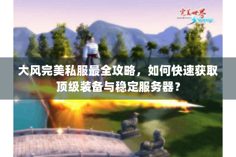 大风完美私服最全攻略，如何快速获取顶级装备与稳定服务器？