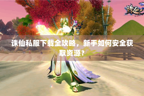 诛仙私服下载全攻略，新手如何安全获取资源？