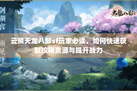 云顶天龙八部sf玩家必读，如何快速获取珍稀资源与提升战力