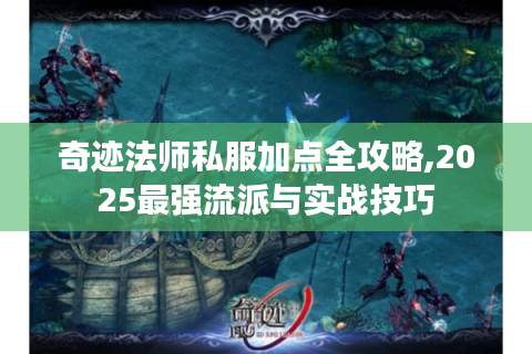 奇迹法师私服加点全攻略,2025最强流派与实战技巧