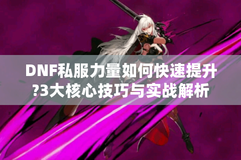 DNF私服力量如何快速提升?3大核心技巧与实战解析