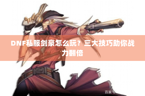 DNF私服剑豪怎么玩？三大技巧助你战力翻倍