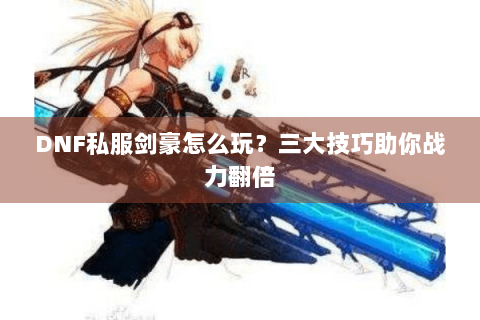 DNF私服剑豪怎么玩？三大技巧助你战力翻倍