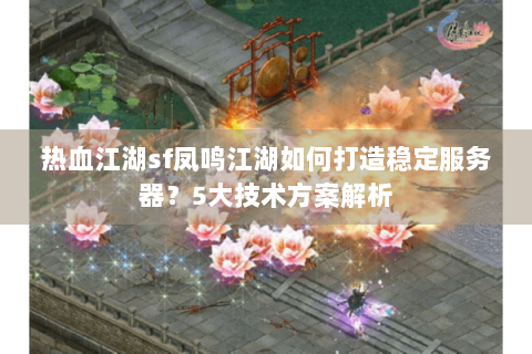 热血江湖sf凤鸣江湖如何打造稳定服务器？5大技术方案解析
