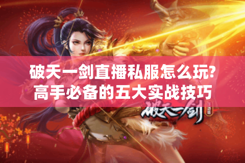 破天一剑直播私服怎么玩?高手必备的五大实战技巧