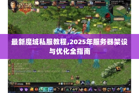 最新魔域私服教程,2025年服务器架设与优化全指南