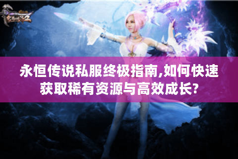 永恒传说私服终极指南,如何快速获取稀有资源与高效成长?