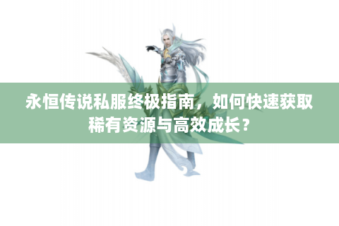 永恒传说私服终极指南，如何快速获取稀有资源与高效成长？