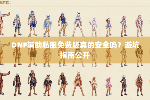 DNF辅助私服免费版真的安全吗？避坑指南公开
