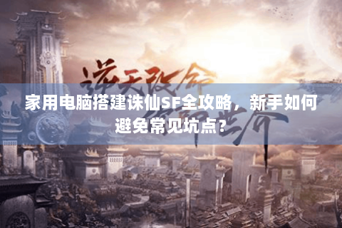 家用电脑搭建诛仙SF全攻略，新手如何避免常见坑点？
