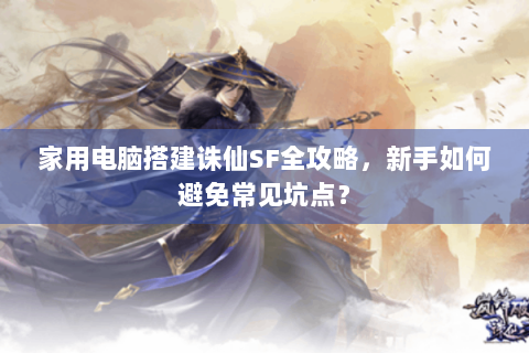 家用电脑搭建诛仙SF全攻略，新手如何避免常见坑点？
