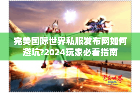 完美国际世界私服发布网如何避坑?2024玩家必看指南