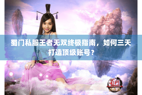 蜀门私服王者无双终极指南，如何三天打造顶级账号？