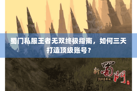 蜀门私服王者无双终极指南，如何三天打造顶级账号？