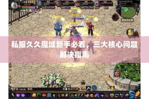 私服久久魔域新手必看，三大核心问题解决指南