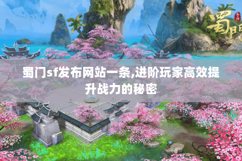 蜀门sf发布网站一条,进阶玩家高效提升战力的秘密