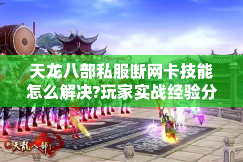 天龙八部私服断网卡技能怎么解决?玩家实战经验分享