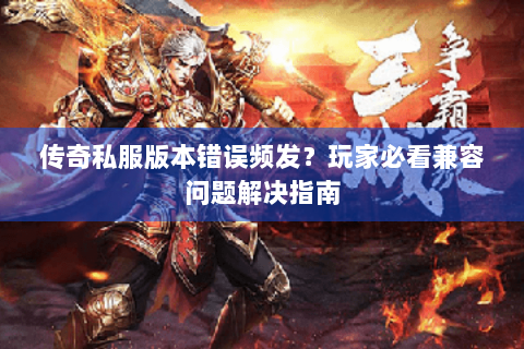 传奇私服版本错误频发？玩家必看兼容问题解决指南
