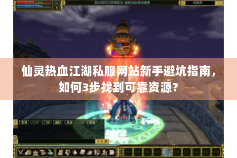 仙灵热血江湖私服网站新手避坑指南，如何3步找到可靠资源？