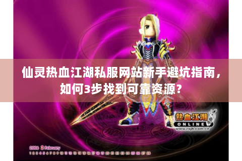仙灵热血江湖私服网站新手避坑指南，如何3步找到可靠资源？