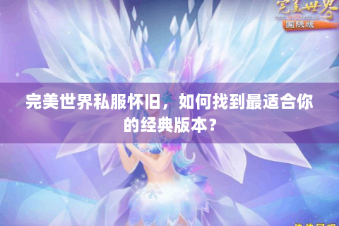 完美世界私服怀旧，如何找到最适合你的经典版本？