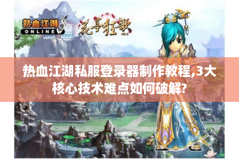 热血江湖私服登录器制作教程,3大核心技术难点如何破解?