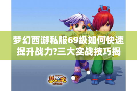 梦幻西游私服69级如何快速提升战力?三大实战技巧揭秘