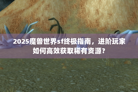 2025魔兽世界sf终极指南，进阶玩家如何高效获取稀有资源？
