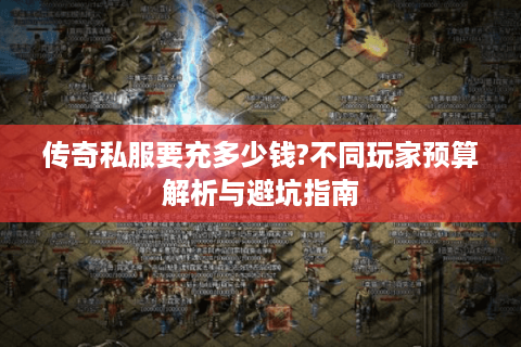 传奇私服要充多少钱?不同玩家预算解析与避坑指南