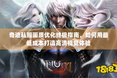 奇迹私服画质优化终极指南，如何用最低成本打造高清视觉体验