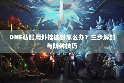 DNF私服用外挂被封怎么办？三步解封与防封技巧