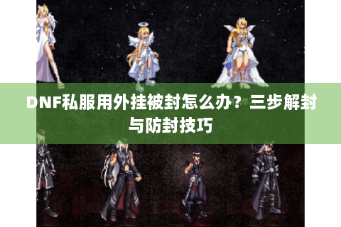 DNF私服用外挂被封怎么办？三步解封与防封技巧