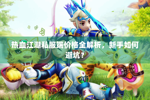 热血江湖私服端价格全解析，新手如何避坑？