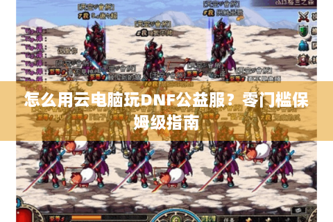 怎么用云电脑玩DNF公益服？零门槛保姆级指南