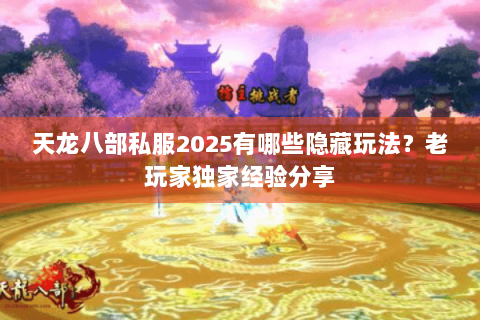 天龙八部私服2025有哪些隐藏玩法？老玩家独家经验分享