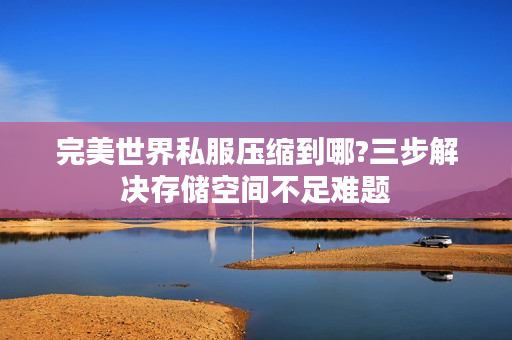 完美世界私服压缩到哪?三步解决存储空间不足难题