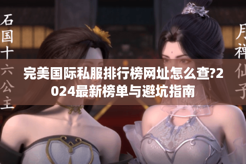 完美国际私服排行榜网址怎么查?2024最新榜单与避坑指南