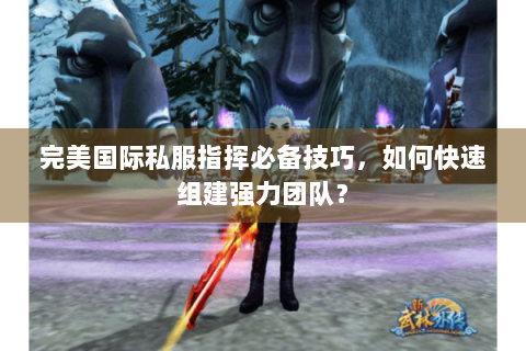 完美国际私服指挥必备技巧，如何快速组建强力团队？