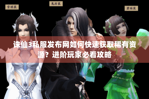 诛仙3私服发布网如何快速获取稀有资源？进阶玩家必看攻略
