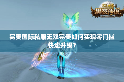 完美国际私服无双完美如何实现零门槛快速升级？