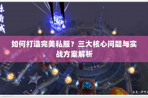 如何打造完美私服？三大核心问题与实战方案解析